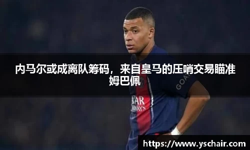 内马尔或成离队筹码，来自皇马的压哨交易瞄准姆巴佩