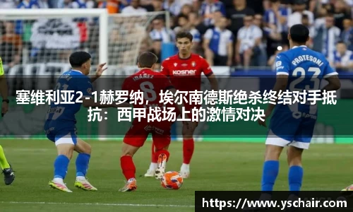 塞维利亚2-1赫罗纳，埃尔南德斯绝杀终结对手抵抗：西甲战场上的激情对决