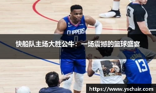 快船队主场大胜公牛：一场震撼的篮球盛宴