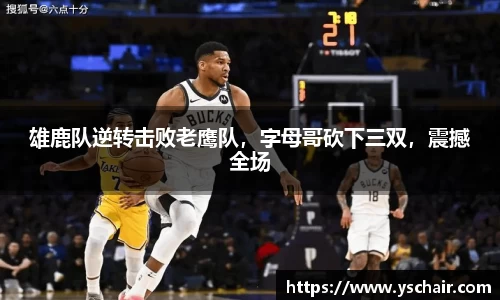雄鹿队逆转击败老鹰队，字母哥砍下三双，震撼全场