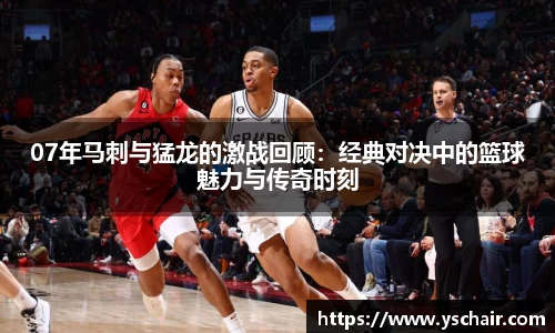 07年马刺与猛龙的激战回顾：经典对决中的篮球魅力与传奇时刻