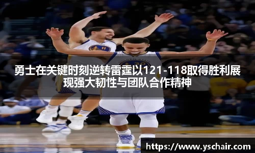 勇士在关键时刻逆转雷霆以121-118取得胜利展现强大韧性与团队合作精神