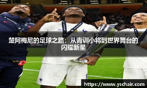 楚阿梅尼的足球之路：从青训小将到世界舞台的闪耀新星