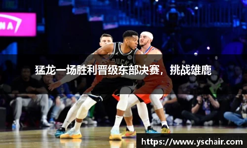 猛龙一场胜利晋级东部决赛，挑战雄鹿